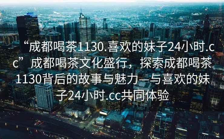 “成都喝茶1130.喜歡的妹子24小時(shí).cc”成都喝茶文化盛行，探索成都喝茶1130背后的故事與魅力—與喜歡的妹子24小時(shí).cc共同體驗