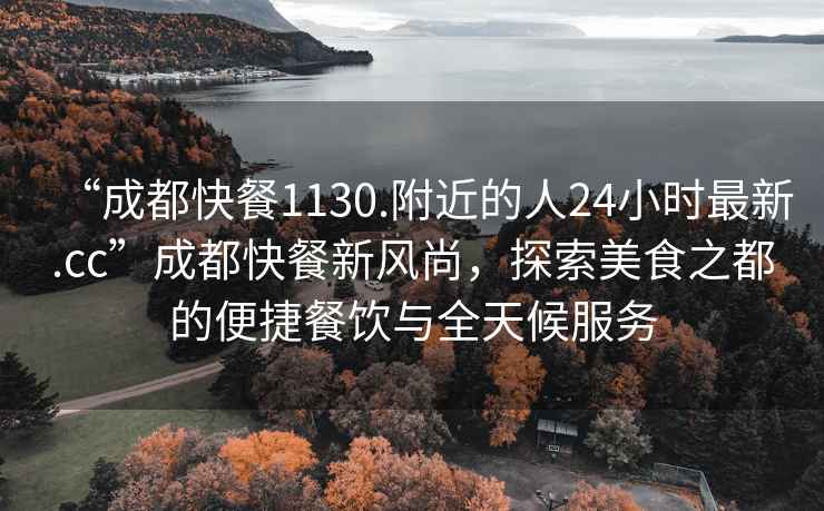 “成都快餐1130.附近的人24小時(shí)最新.cc”成都快餐新風(fēng)尚，探索美食之都的便捷餐飲與全天候服務(wù)