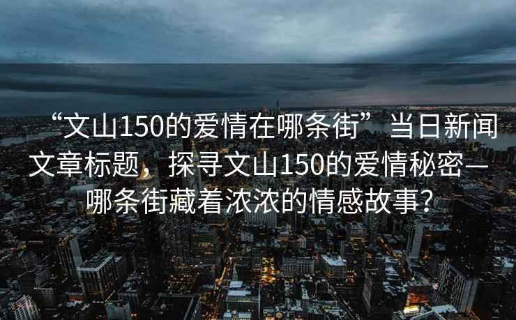 “文山150的愛(ài)情在哪條街”當日新聞文章標題，探尋文山150的愛(ài)情秘密—哪條街藏著(zhù)濃濃的情感故事？