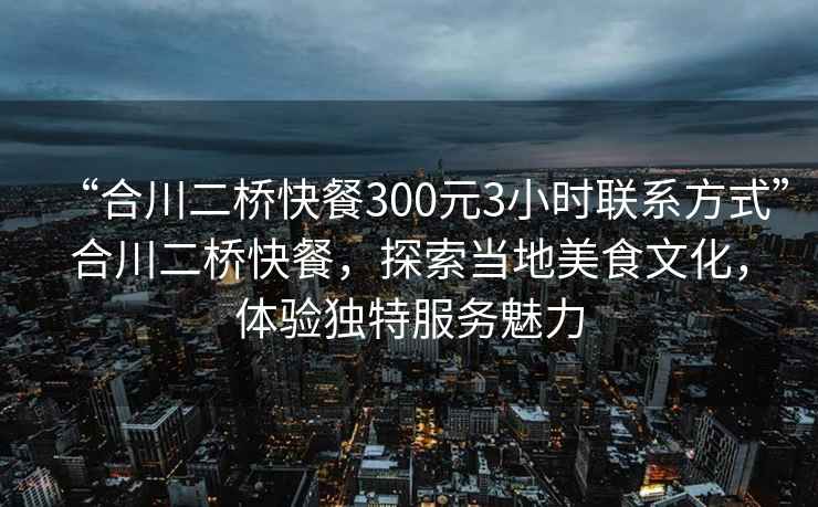 “合川二橋快餐300元3小時(shí)聯(lián)系方式”合川二橋快餐，探索當地美食文化，體驗獨特服務(wù)魅力
