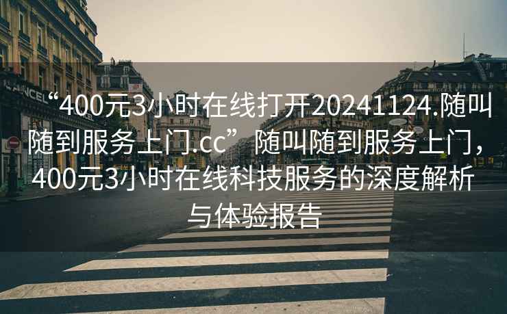 “400元3小時(shí)在線(xiàn)打開(kāi)20241124.隨叫隨到服務(wù)上門(mén).cc”隨叫隨到服務(wù)上門(mén)，400元3小時(shí)在線(xiàn)科技服務(wù)的深度解析與體驗報告