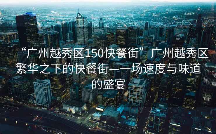 “廣州越秀區150快餐街”廣州越秀區繁華之下的快餐街—一場(chǎng)速度與味道的盛宴