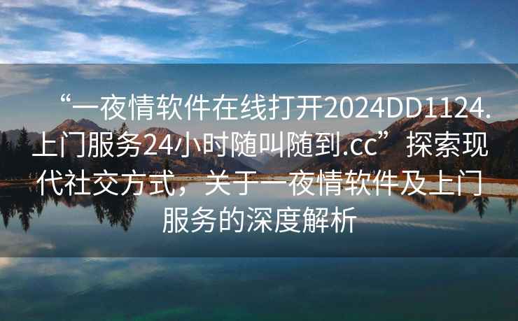 “一夜情軟件在線(xiàn)打開(kāi)2024DD1124.上門(mén)服務(wù)24小時(shí)隨叫隨到.cc”探索現代社交方式，關(guān)于一夜情軟件及上門(mén)服務(wù)的深度解析