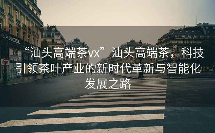“汕頭高端茶vx”汕頭高端茶，科技引領(lǐng)茶葉產(chǎn)業(yè)的新時(shí)代革新與智能化發(fā)展之路