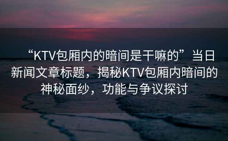 “KTV包廂內的暗間是干嘛的”當日新聞文章標題，揭秘KTV包廂內暗間的神秘面紗，功能與爭議探討
