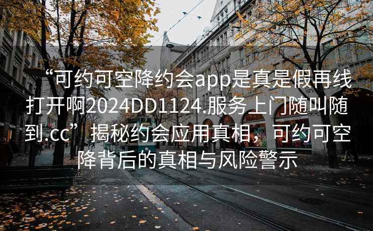 “可約可空降約會(huì )app是真是假再線(xiàn)打開(kāi)啊2024DD1124.服務(wù)上門(mén)隨叫隨到.cc”揭秘約會(huì )應用真相，可約可空降背后的真相與風(fēng)險警示