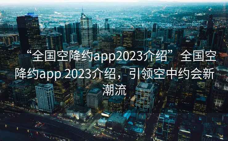 “全國空降約app2023介紹”全國空降約app 2023介紹，引領(lǐng)空中約會(huì )新潮流