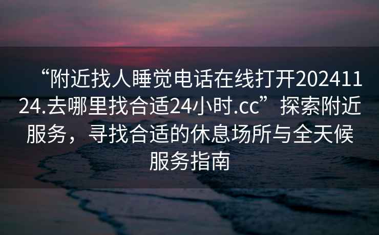 “附近找人睡覺(jué)電話(huà)在線(xiàn)打開(kāi)20241124.去哪里找合適24小時(shí).cc”探索附近服務(wù)，尋找合適的休息場(chǎng)所與全天候服務(wù)指南