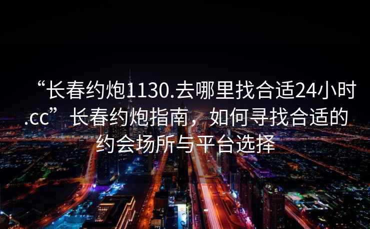 “長(cháng)春約炮1130.去哪里找合適24小時(shí).cc”長(cháng)春約炮指南，如何尋找合適的約會(huì )場(chǎng)所與平臺選擇