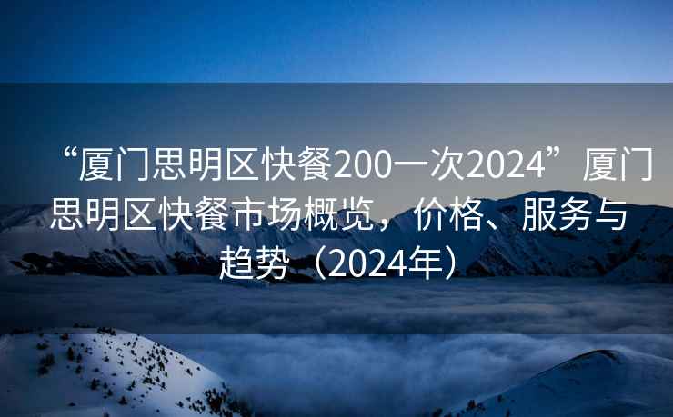 “廈門(mén)思明區快餐200一次2024”廈門(mén)思明區快餐市場(chǎng)概覽，價(jià)格、服務(wù)與趨勢（2024年）