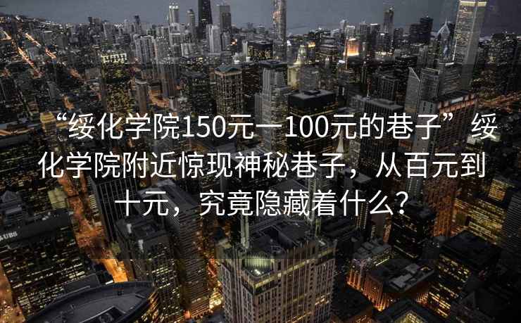 “綏化學(xué)院150元一100元的巷子”綏化學(xué)院附近驚現神秘巷子，從百元到十元，究竟隱藏著(zhù)什么？