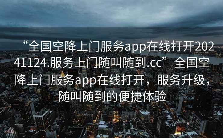 “全國空降上門(mén)服務(wù)app在線(xiàn)打開(kāi)20241124.服務(wù)上門(mén)隨叫隨到.cc”全國空降上門(mén)服務(wù)app在線(xiàn)打開(kāi)，服務(wù)升級，隨叫隨到的便捷體驗
