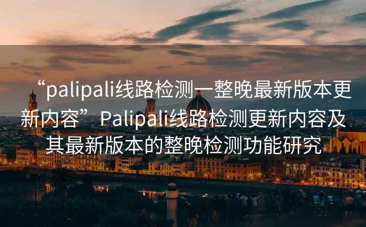 “palipali線(xiàn)路檢測一整晚最新版本更新內容”P(pán)alipali線(xiàn)路檢測更新內容及其最新版本的整晚檢測功能研究