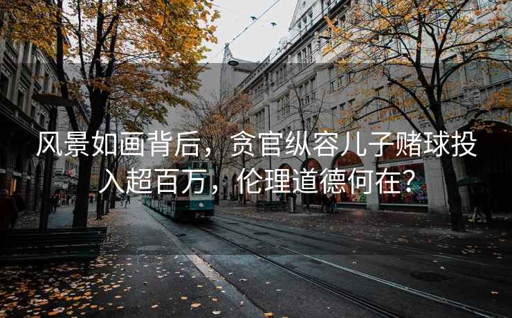 風(fēng)景如畫(huà)背后，貪官縱容兒子賭球投入超百萬(wàn)，倫理道德何在？