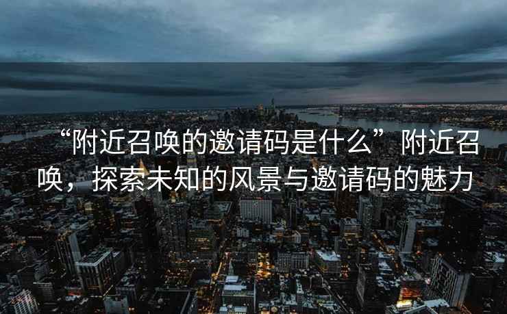 “附近召喚的邀請碼是什么”附近召喚，探索未知的風(fēng)景與邀請碼的魅力