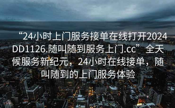 “24小時(shí)上門(mén)服務(wù)接單在線(xiàn)打開(kāi)2024DD1126.隨叫隨到服務(wù)上門(mén).cc”全天候服務(wù)新紀元，24小時(shí)在線(xiàn)接單，隨叫隨到的上門(mén)服務(wù)體驗