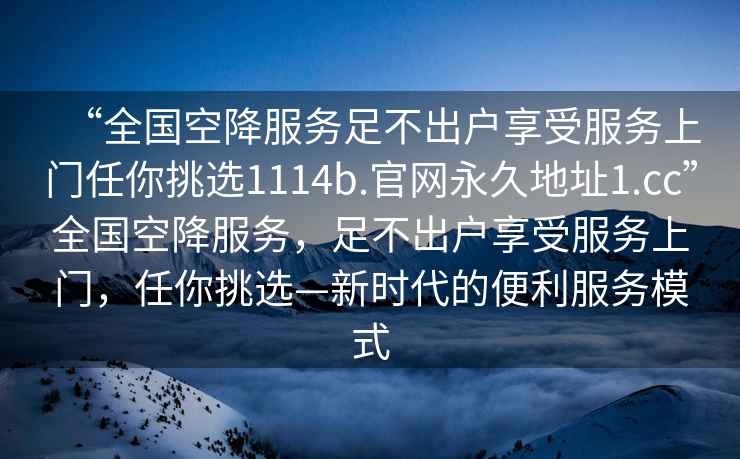 “全國空降服務(wù)足不出戶(hù)享受服務(wù)上門(mén)任你挑選1114b.官網(wǎng)永久地址1.cc”全國空降服務(wù)，足不出戶(hù)享受服務(wù)上門(mén)，任你挑選—新時(shí)代的便利服務(wù)模式