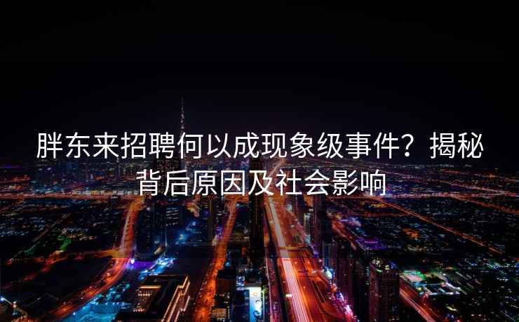 胖東來(lái)招聘何以成現象級事件？揭秘背后原因及社會(huì )影響