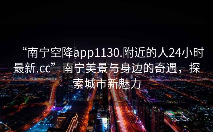 “南寧空降app1130.附近的人24小時(shí)最新.cc”南寧美景與身邊的奇遇，探索城市新魅力