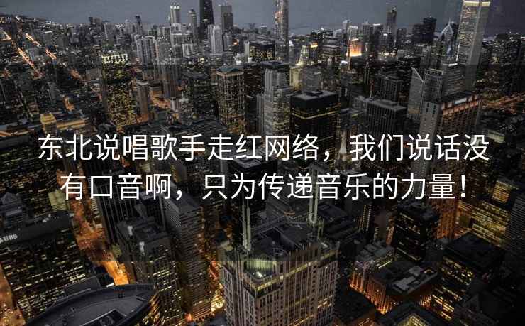 東北說(shuō)唱歌手走紅網(wǎng)絡(luò )，我們說(shuō)話(huà)沒(méi)有口音啊，只為傳遞音樂(lè )的力量！
