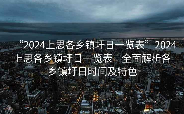 “2024上思各鄉鎮圩日一覽表”2024上思各鄉鎮圩日一覽表—全面解析各鄉鎮圩日時(shí)間及特色