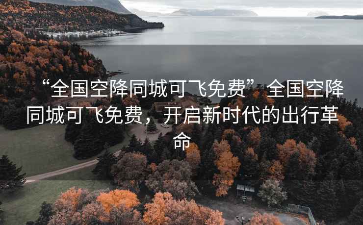 “全國空降同城可飛免費”全國空降同城可飛免費，開(kāi)啟新時(shí)代的出行革命