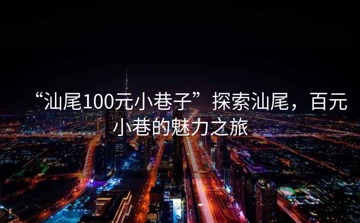 “汕尾100元小巷子”探索汕尾，百元小巷的魅力之旅