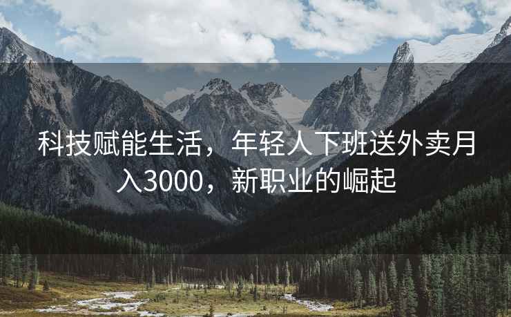 科技賦能生活，年輕人下班送外賣(mài)月入3000，新職業(yè)的崛起