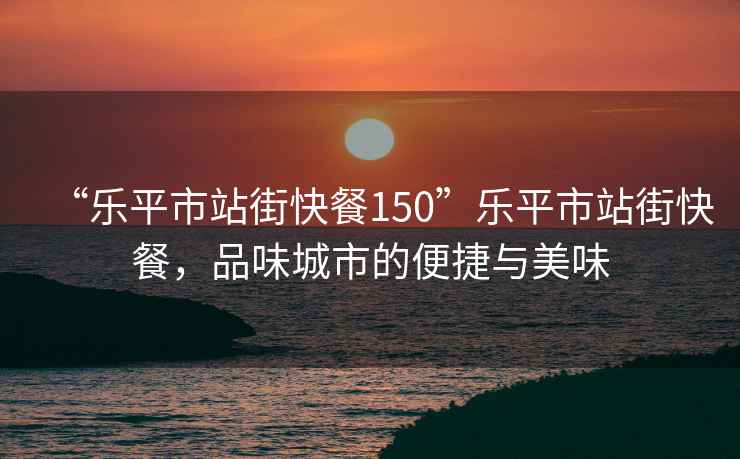 “樂(lè )平市站街快餐150”樂(lè )平市站街快餐，品味城市的便捷與美味