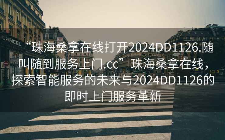“珠海桑拿在線(xiàn)打開(kāi)2024DD1126.隨叫隨到服務(wù)上門(mén).cc”珠海桑拿在線(xiàn)，探索智能服務(wù)的未來(lái)與2024DD1126的即時(shí)上門(mén)服務(wù)革新