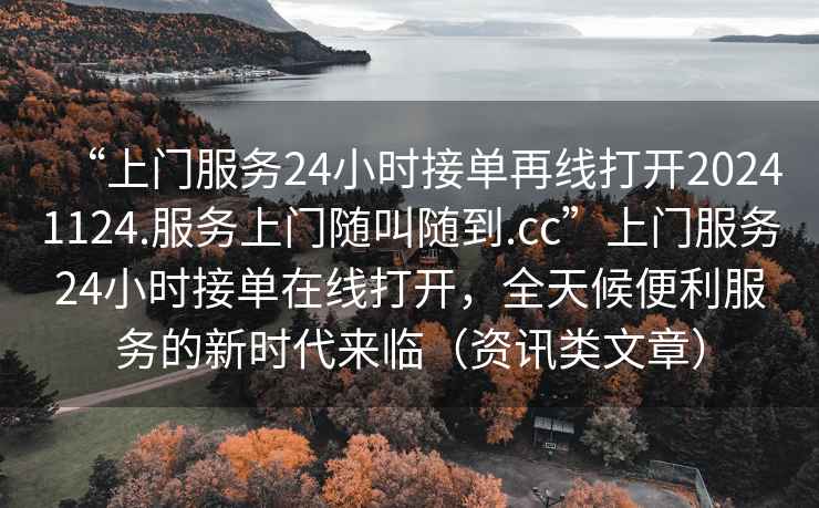 “上門(mén)服務(wù)24小時(shí)接單再線(xiàn)打開(kāi)20241124.服務(wù)上門(mén)隨叫隨到.cc”上門(mén)服務(wù)24小時(shí)接單在線(xiàn)打開(kāi)，全天候便利服務(wù)的新時(shí)代來(lái)臨（資訊類(lèi)文章）
