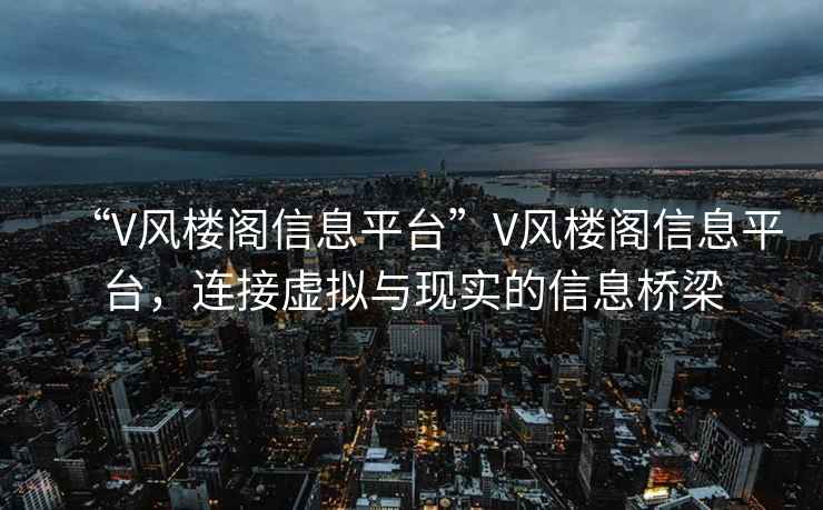 “V風(fēng)樓閣信息平臺”V風(fēng)樓閣信息平臺，連接虛擬與現實(shí)的信息橋梁