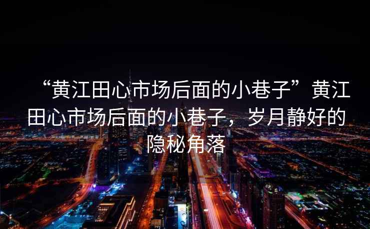 “黃江田心市場(chǎng)后面的小巷子”黃江田心市場(chǎng)后面的小巷子，歲月靜好的隱秘角落