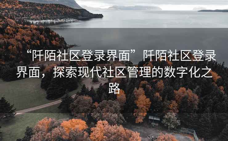 “阡陌社區登錄界面”阡陌社區登錄界面，探索現代社區管理的數字化之路