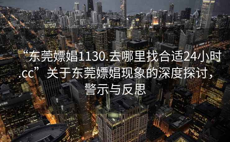 “東莞嫖娼1130.去哪里找合適24小時(shí).cc”關(guān)于東莞嫖娼現象的深度探討，警示與反思
