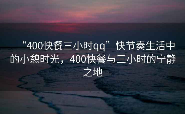 “400快餐三小時(shí)qq”快節奏生活中的小憩時(shí)光，400快餐與三小時(shí)的寧靜之地