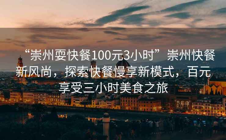 “崇州?？觳?00元3小時(shí)”崇州快餐新風(fēng)尚，探索快餐慢享新模式，百元享受三小時(shí)美食之旅