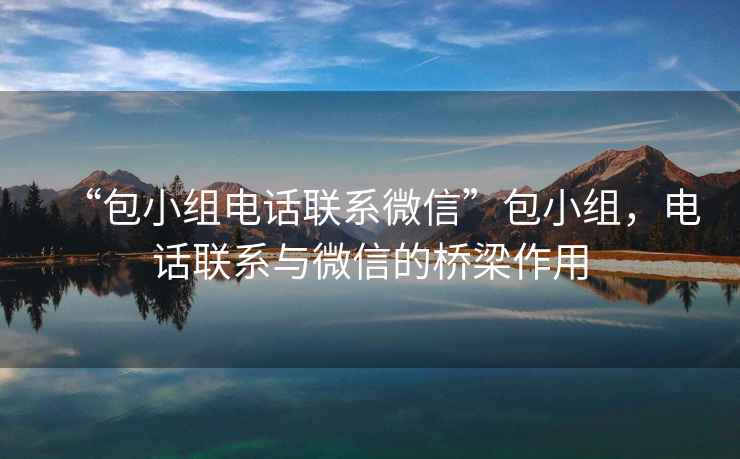 “包小組電話(huà)聯(lián)系微信”包小組，電話(huà)聯(lián)系與微信的橋梁作用