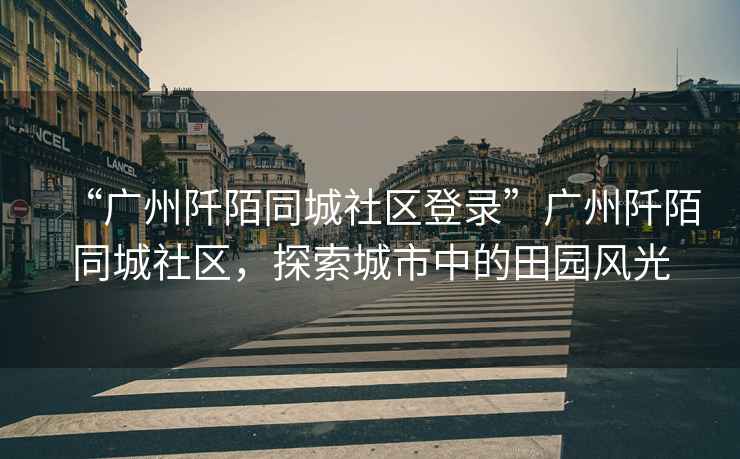 “廣州阡陌同城社區登錄”廣州阡陌同城社區，探索城市中的田園風(fēng)光