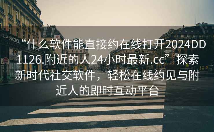 “什么軟件能直接約在線(xiàn)打開(kāi)2024DD1126.附近的人24小時(shí)最新.cc”探索新時(shí)代社交軟件，輕松在線(xiàn)約見(jiàn)與附近人的即時(shí)互動(dòng)平臺
