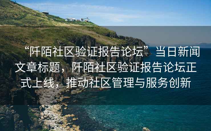“阡陌社區驗證報告論壇”當日新聞文章標題，阡陌社區驗證報告論壇正式上線(xiàn)，推動(dòng)社區管理與服務(wù)創(chuàng  )新