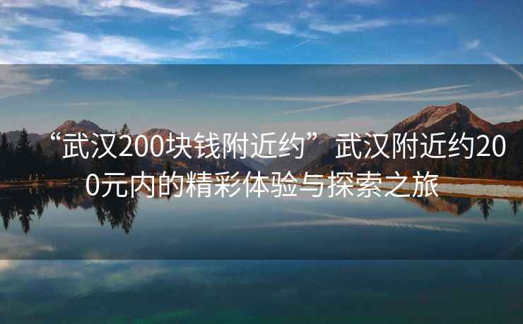 “武漢200塊錢(qián)附近約”武漢附近約200元內的精彩體驗與探索之旅