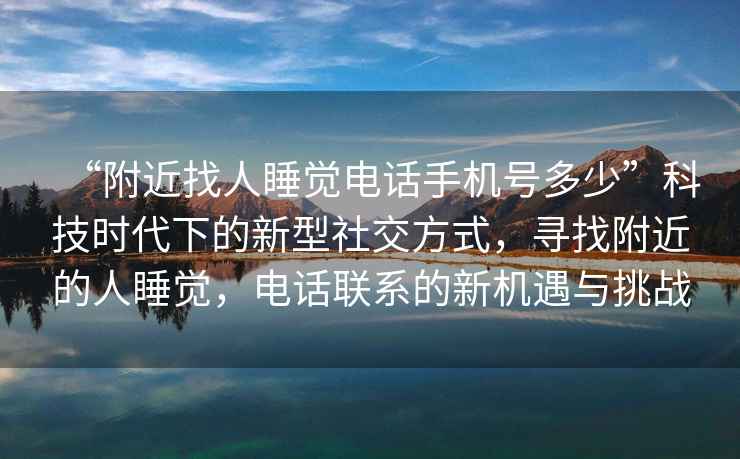 “附近找人睡覺(jué)電話(huà)手機號多少”科技時(shí)代下的新型社交方式，尋找附近的人睡覺(jué)，電話(huà)聯(lián)系的新機遇與挑戰
