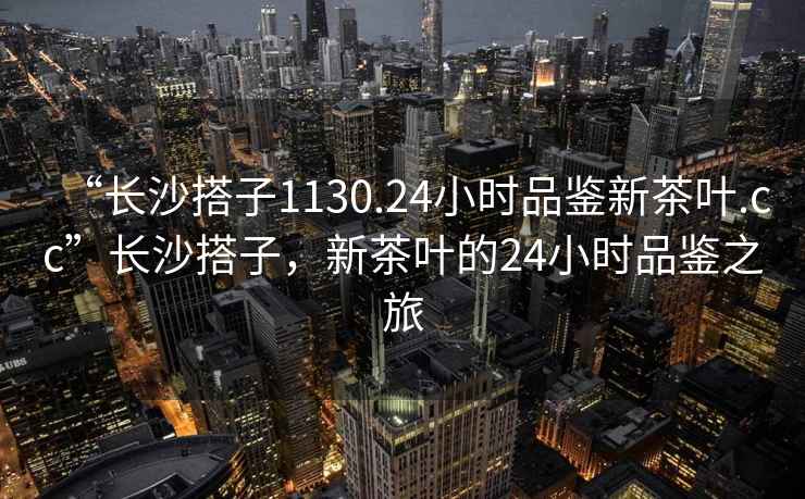 “長(cháng)沙搭子1130.24小時(shí)品鑒新茶葉.cc”長(cháng)沙搭子，新茶葉的24小時(shí)品鑒之旅