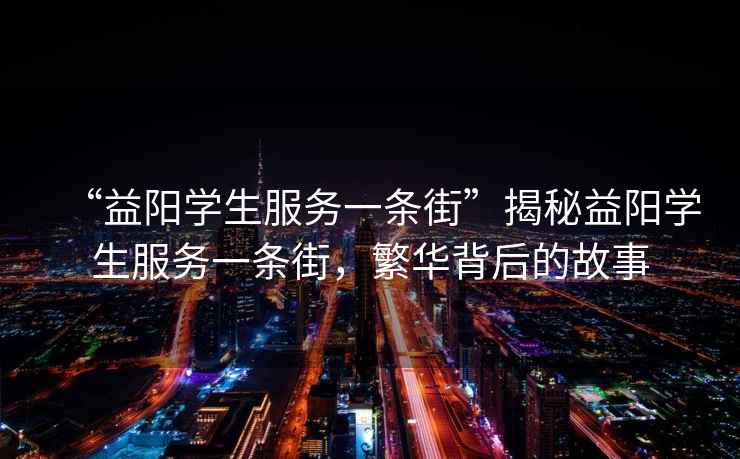 “益陽(yáng)學(xué)生服務(wù)一條街”揭秘益陽(yáng)學(xué)生服務(wù)一條街，繁華背后的故事
