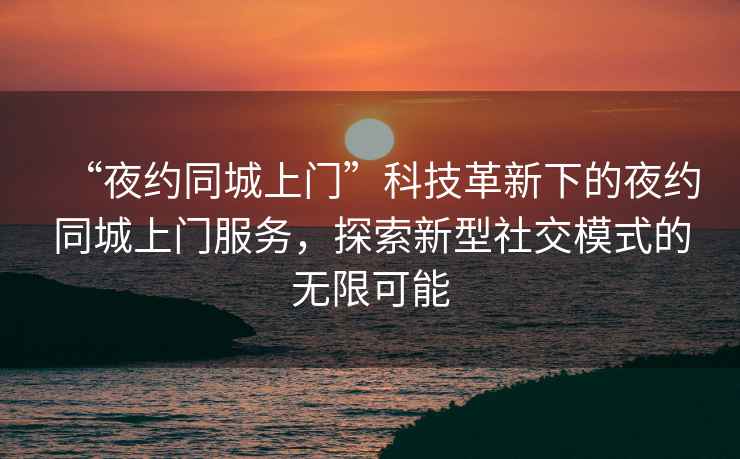 “夜約同城上門(mén)”科技革新下的夜約同城上門(mén)服務(wù)，探索新型社交模式的無(wú)限可能
