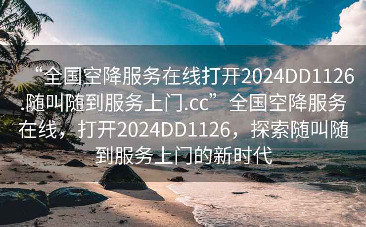 “全國空降服務(wù)在線(xiàn)打開(kāi)2024DD1126.隨叫隨到服務(wù)上門(mén).cc”全國空降服務(wù)在線(xiàn)，打開(kāi)2024DD1126，探索隨叫隨到服務(wù)上門(mén)的新時(shí)代