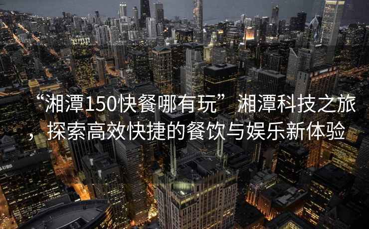 “湘潭150快餐哪有玩”湘潭科技之旅，探索高效快捷的餐飲與娛樂(lè )新體驗