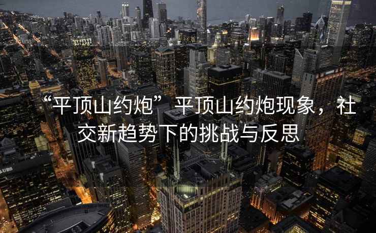 “平頂山約炮”平頂山約炮現象，社交新趨勢下的挑戰與反思