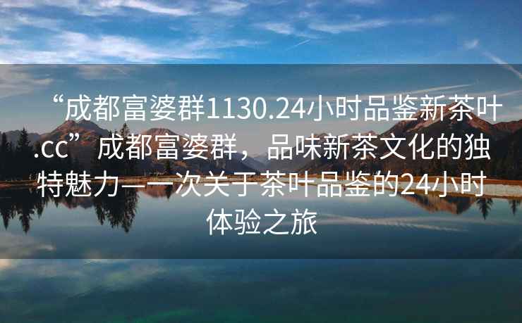 “成都富婆群1130.24小時(shí)品鑒新茶葉.cc”成都富婆群，品味新茶文化的獨特魅力—一次關(guān)于茶葉品鑒的24小時(shí)體驗之旅